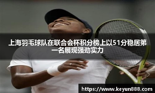 上海羽毛球队在联合会杯积分榜上以51分稳居第一名展现强劲实力